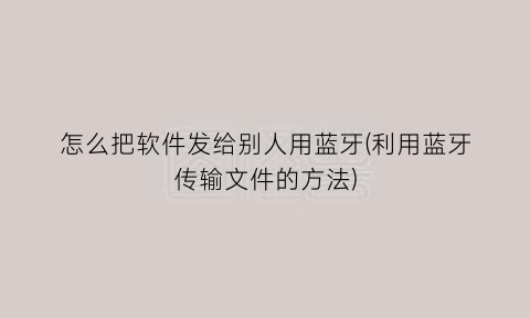 怎么把软件发给别人用蓝牙(利用蓝牙传输文件的方法)