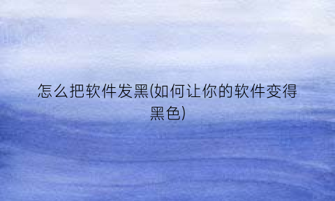 怎么把软件发黑(如何让你的软件变得黑色)