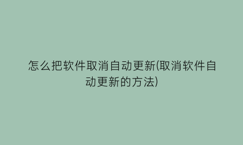 怎么把软件取消自动更新(取消软件自动更新的方法)