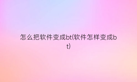 “怎么把软件变成bt(软件怎样变成bt)