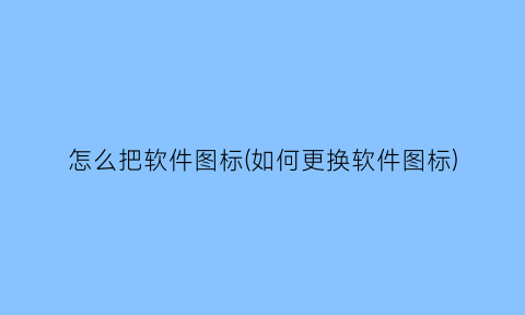 怎么把软件图标(如何更换软件图标)