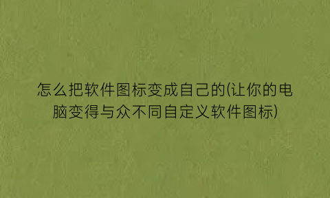 怎么把软件图标变成自己的(让你的电脑变得与众不同自定义软件图标)