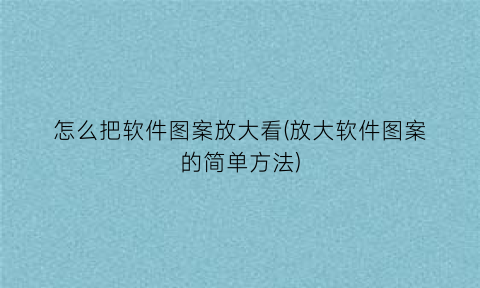 怎么把软件图案放大看(放大软件图案的简单方法)