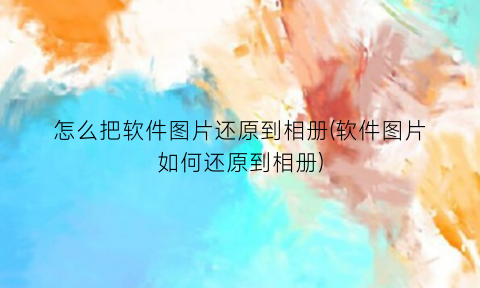 “怎么把软件图片还原到相册(软件图片如何还原到相册)