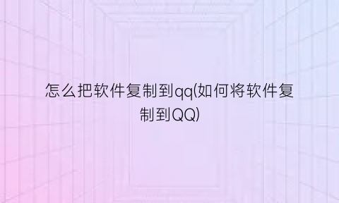 “怎么把软件复制到qq(如何将软件复制到QQ)