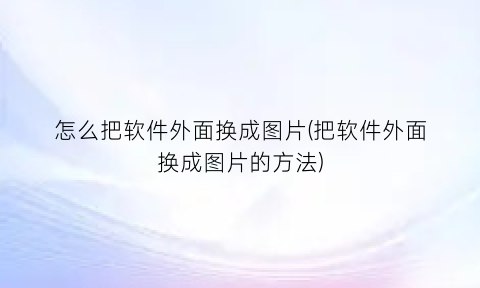 怎么把软件外面换成图片(把软件外面换成图片的方法)