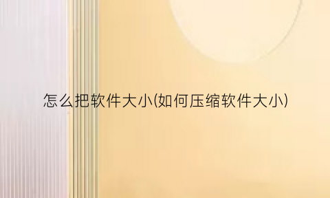 “怎么把软件大小(如何压缩软件大小)
