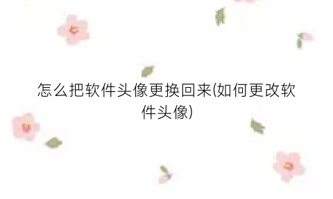 “怎么把软件头像更换回来(如何更改软件头像)