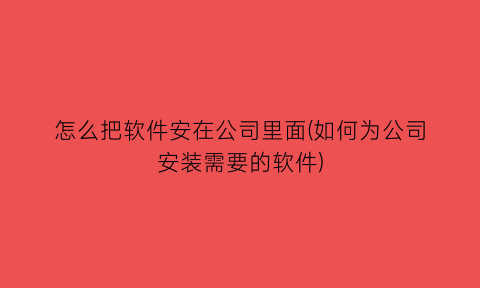 怎么把软件安在公司里面(如何为公司安装需要的软件)