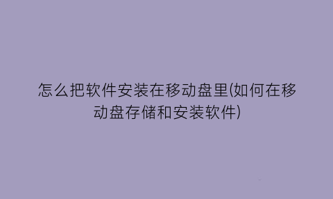 “怎么把软件安装在移动盘里(如何在移动盘存储和安装软件)