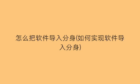 怎么把软件导入分身(如何实现软件导入分身)