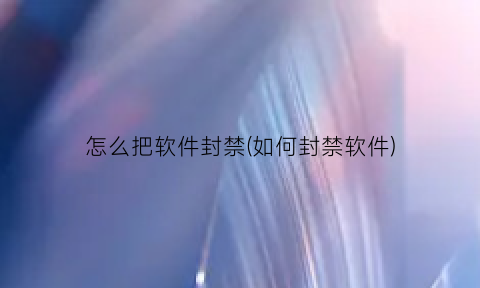 “怎么把软件封禁(如何封禁软件)