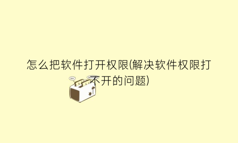 “怎么把软件打开权限(解决软件权限打不开的问题)