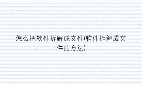 怎么把软件拆解成文件(软件拆解成文件的方法)