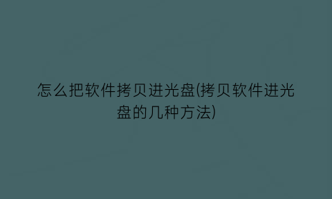 怎么把软件拷贝进光盘(拷贝软件进光盘的几种方法)