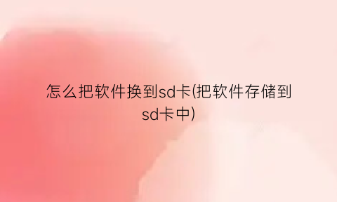 怎么把软件换到sd卡(把软件存储到sd卡中)