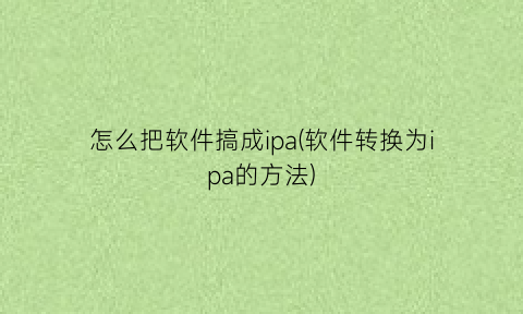 怎么把软件搞成ipa(软件转换为ipa的方法)