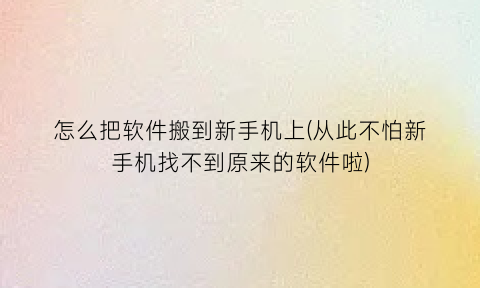 “怎么把软件搬到新手机上(从此不怕新手机找不到原来的软件啦)