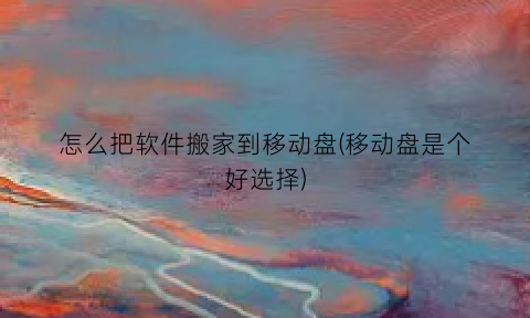 怎么把软件搬家到移动盘(移动盘是个好选择)