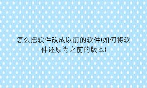 怎么把软件改成以前的软件(如何将软件还原为之前的版本)