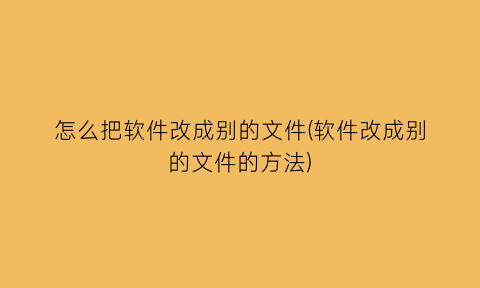 怎么把软件改成别的文件(软件改成别的文件的方法)