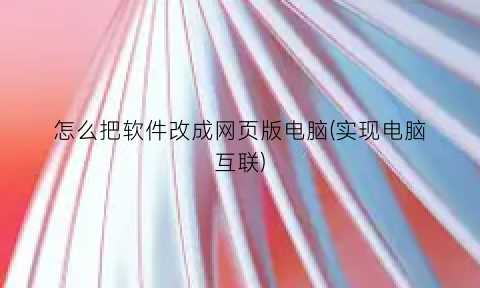 怎么把软件改成网页版电脑(实现电脑互联)