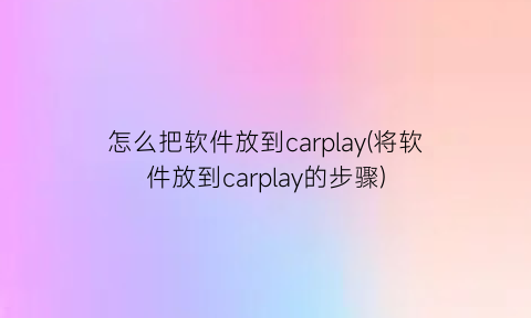 怎么把软件放到carplay(将软件放到carplay的步骤)