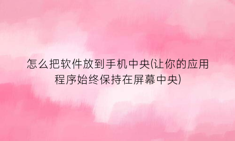 怎么把软件放到手机中央(让你的应用程序始终保持在屏幕中央)