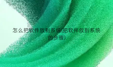 “怎么把软件放到系统(把软件放到系统的步骤)