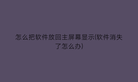 怎么把软件放回主屏幕显示(软件消失了怎么办)