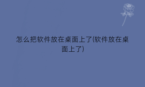 “怎么把软件放在桌面上了(软件放在桌面上了)