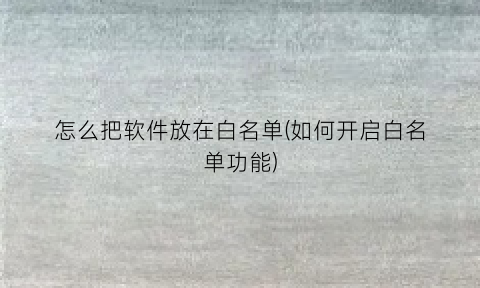 怎么把软件放在白名单(如何开启白名单功能)