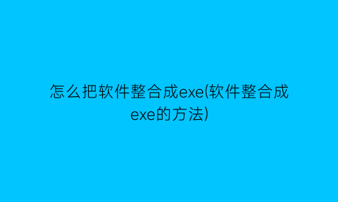 怎么把软件整合成exe(软件整合成exe的方法)