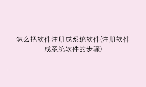 怎么把软件注册成系统软件(注册软件成系统软件的步骤)