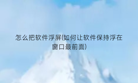 怎么把软件浮屏(如何让软件保持浮在窗口最前面)