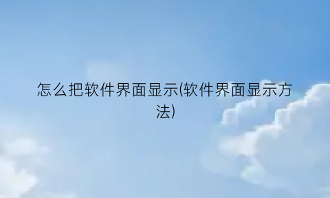 怎么把软件界面显示(软件界面显示方法)