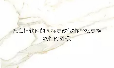 怎么把软件的图标更改(教你轻松更换软件的图标)