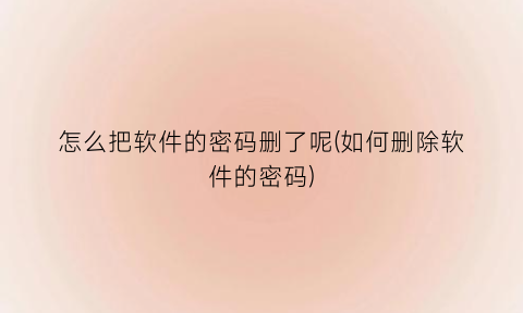 怎么把软件的密码删了呢(如何删除软件的密码)