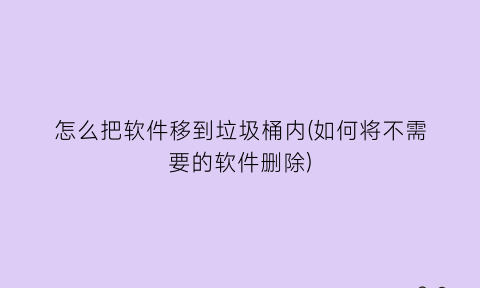 怎么把软件移到垃圾桶内(如何将不需要的软件删除)