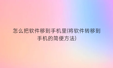 “怎么把软件移到手机里(将软件转移到手机的简便方法)