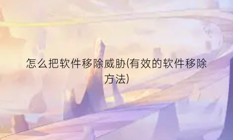 “怎么把软件移除威胁(有效的软件移除方法)