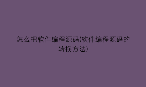 怎么把软件编程源码(软件编程源码的转换方法)