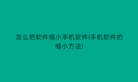 怎么把软件缩小手机软件(手机软件的缩小方法)