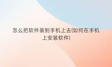 “怎么把软件装到手机上去(如何在手机上安装软件)