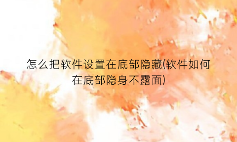 怎么把软件设置在底部隐藏(软件如何在底部隐身不露面)