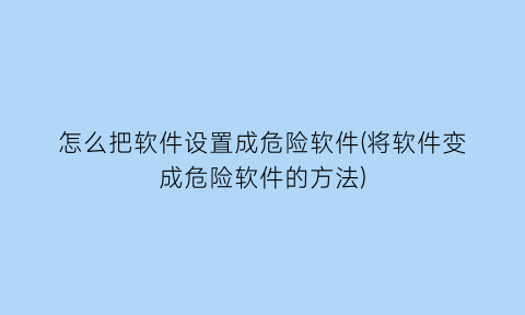 怎么把软件设置成危险软件(将软件变成危险软件的方法)