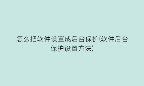 “怎么把软件设置成后台保护(软件后台保护设置方法)
