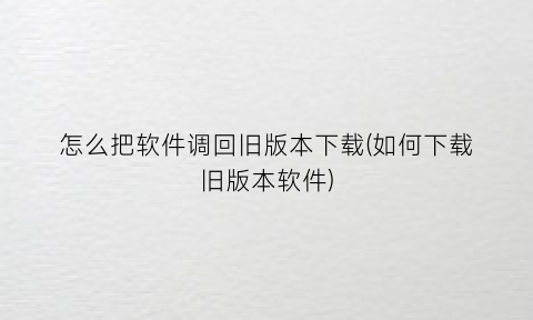 “怎么把软件调回旧版本下载(如何下载旧版本软件)