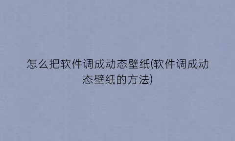 怎么把软件调成动态壁纸(软件调成动态壁纸的方法)