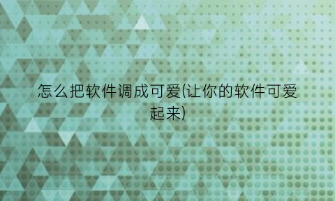 “怎么把软件调成可爱(让你的软件可爱起来)